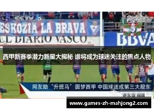 西甲新赛季潜力新星大揭秘 谁将成为球迷关注的焦点人物