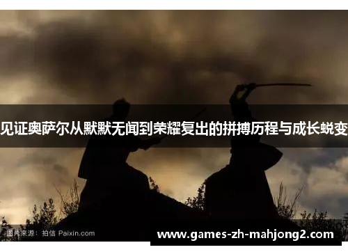 见证奥萨尔从默默无闻到荣耀复出的拼搏历程与成长蜕变