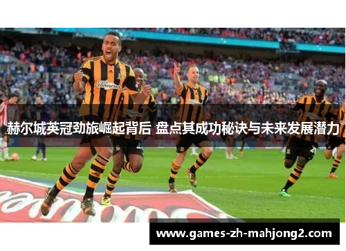 赫尔城英冠劲旅崛起背后 盘点其成功秘诀与未来发展潜力