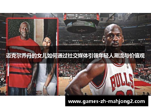 迈克尔乔丹的女儿如何通过社交媒体引领年轻人潮流与价值观