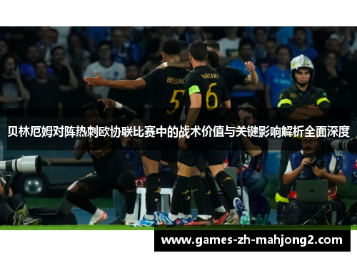 贝林厄姆对阵热刺欧协联比赛中的战术价值与关键影响解析全面深度
