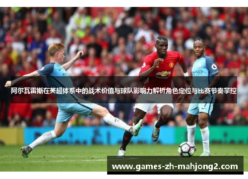 阿尔瓦雷斯在英超体系中的战术价值与球队影响力解析角色定位与比赛节奏掌控
