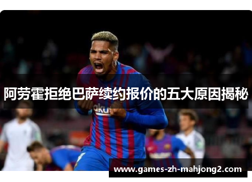 阿劳霍拒绝巴萨续约报价的五大原因揭秘