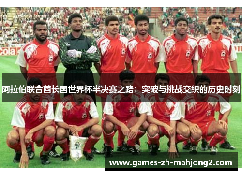 阿拉伯联合酋长国世界杯半决赛之路：突破与挑战交织的历史时刻