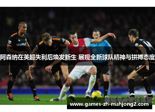 阿森纳在英超失利后焕发新生 展现全新球队精神与拼搏态度