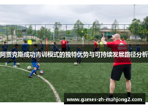 阿贾克斯成功青训模式的独特优势与可持续发展路径分析