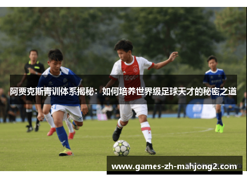 阿贾克斯青训体系揭秘：如何培养世界级足球天才的秘密之道