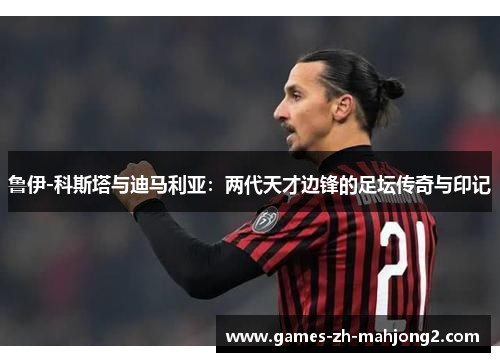 鲁伊-科斯塔与迪马利亚：两代天才边锋的足坛传奇与印记