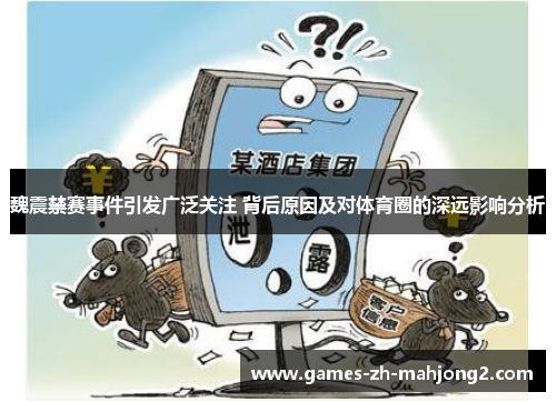 魏震禁赛事件引发广泛关注 背后原因及对体育圈的深远影响分析