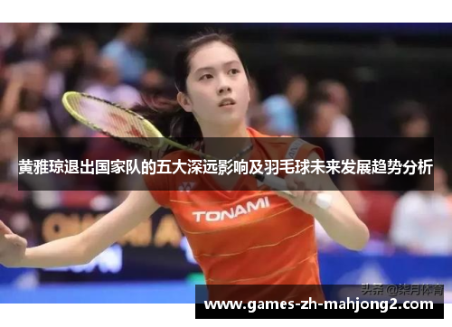 黄雅琼退出国家队的五大深远影响及羽毛球未来发展趋势分析