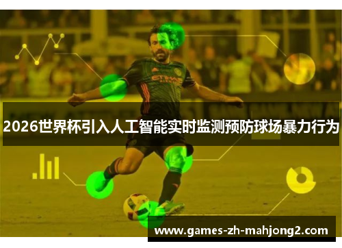 2026世界杯引入人工智能实时监测预防球场暴力行为