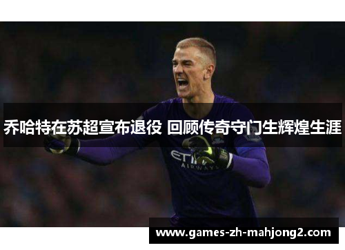 乔哈特在苏超宣布退役 回顾传奇守门生辉煌生涯