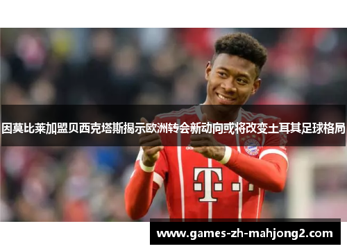 因莫比莱加盟贝西克塔斯揭示欧洲转会新动向或将改变土耳其足球格局