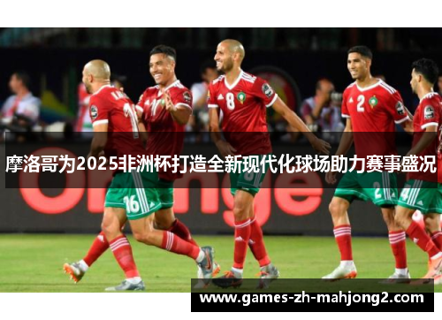 摩洛哥为2025非洲杯打造全新现代化球场助力赛事盛况