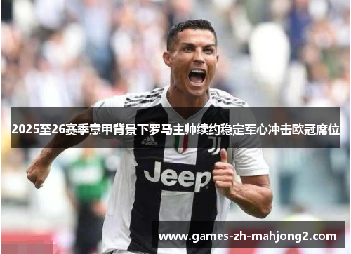 2025至26赛季意甲背景下罗马主帅续约稳定军心冲击欧冠席位 2025至26赛季意甲背景下罗马主帅续约稳定军心冲击欧冠席位