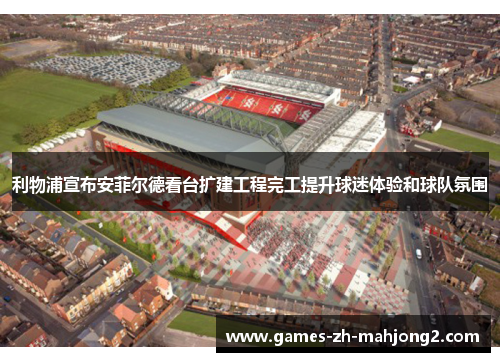 利物浦宣布安菲尔德看台扩建工程完工提升球迷体验和球队氛围 利物浦宣布安菲尔德看台扩建工程完工提升球迷体验和球队氛围