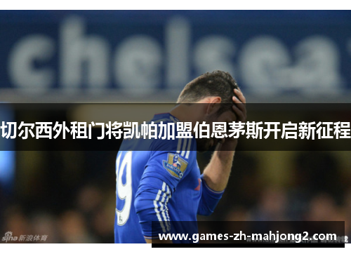 切尔西外租门将凯帕加盟伯恩茅斯开启新征程