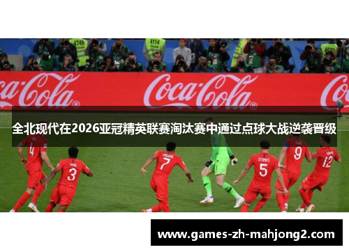 全北现代在2026亚冠精英联赛淘汰赛中通过点球大战逆袭晋级