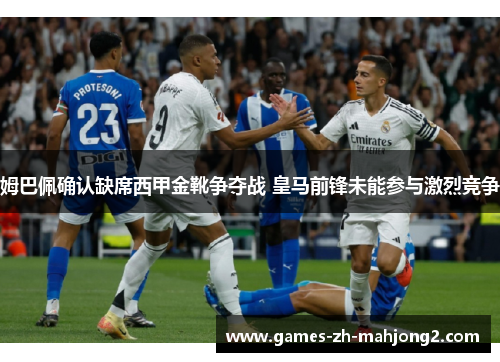 姆巴佩确认缺席西甲金靴争夺战 皇马前锋未能参与激烈竞争