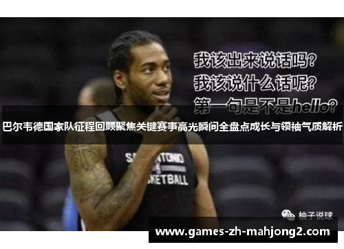 巴尔韦德国家队征程回顾聚焦关键赛事高光瞬间全盘点成长与领袖气质解析