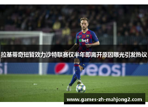 拉基蒂奇短暂效力沙特联赛仅半年即离开原因曝光引发热议