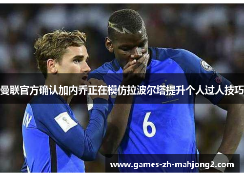 曼联官方确认加内乔正在模仿拉波尔塔提升个人过人技巧