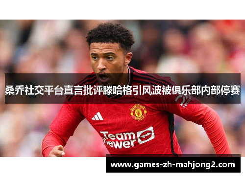 桑乔社交平台直言批评滕哈格引风波被俱乐部内部停赛