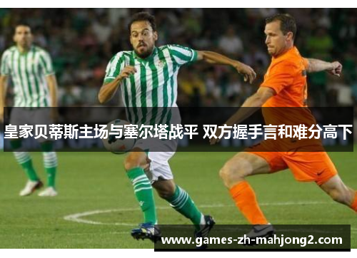 皇家贝蒂斯主场与塞尔塔战平 双方握手言和难分高下