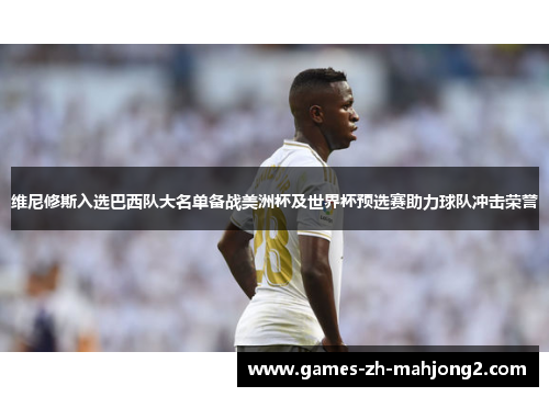 维尼修斯入选巴西队大名单备战美洲杯及世界杯预选赛助力球队冲击荣誉