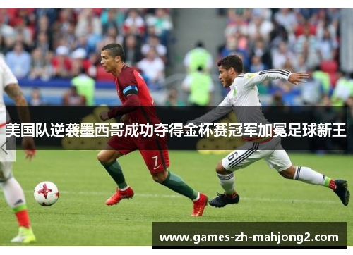 美国队逆袭墨西哥成功夺得金杯赛冠军加冕足球新王
