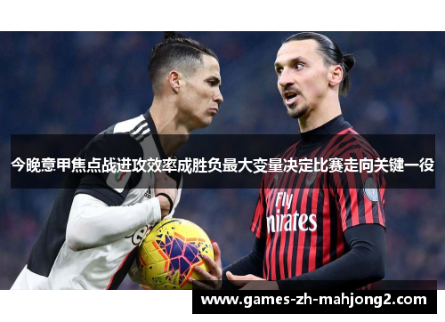 今晚意甲焦点战进攻效率成胜负最大变量决定比赛走向关键一役