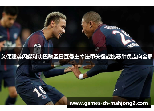 久保建英闪耀对决巴黎圣日耳曼主宰法甲关键战比赛胜负走向全局