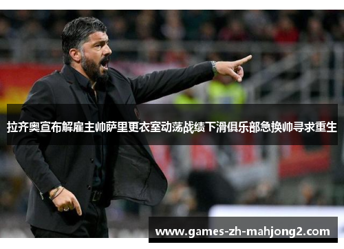 拉齐奥宣布解雇主帅萨里更衣室动荡战绩下滑俱乐部急换帅寻求重生 拉齐奥宣布解雇主帅萨里更衣室动荡战绩下滑俱乐部急换帅寻求重生