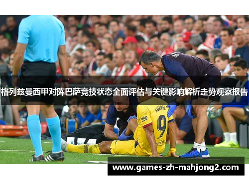 格列兹曼西甲对阵巴萨竞技状态全面评估与关键影响解析走势观察报告 格列兹曼西甲对阵巴萨竞技状态全面评估与关键影响解析走势观察报告