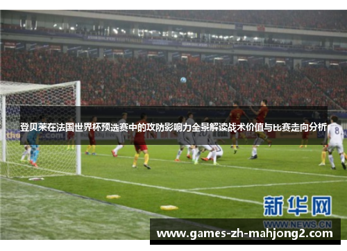 登贝莱在法国世界杯预选赛中的攻防影响力全景解读战术价值与比赛走向分析 登贝莱在法国世界杯预选赛中的攻防影响力全景解读战术价值与比赛走向分析