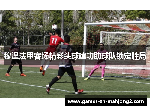 穆涅法甲客场精彩头球建功助球队锁定胜局 穆涅法甲客场精彩头球建功助球队锁定胜局