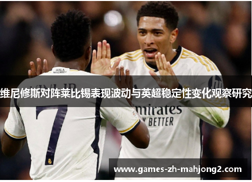 维尼修斯对阵莱比锡表现波动与英超稳定性变化观察研究 维尼修斯对阵莱比锡表现波动与英超稳定性变化观察研究