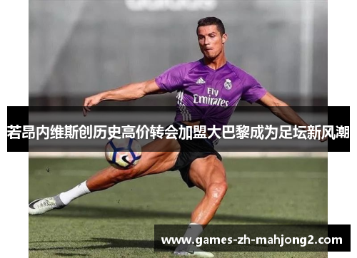若昂内维斯创历史高价转会加盟大巴黎成为足坛新风潮 若昂内维斯创历史高价转会加盟大巴黎成为足坛新风潮